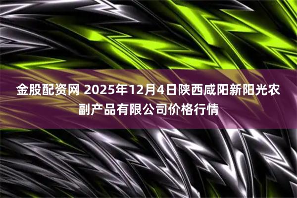 金股配资网 2025年12月4日陕西咸阳新阳光农副产品有限公司价格行情
