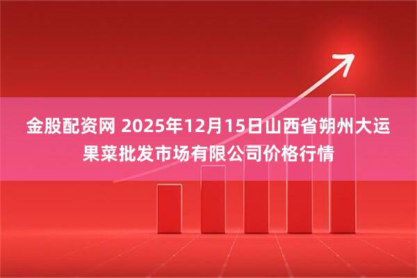 金股配资网 2025年12月15日山西省朔州大运果菜批发市场有限公司价格行情