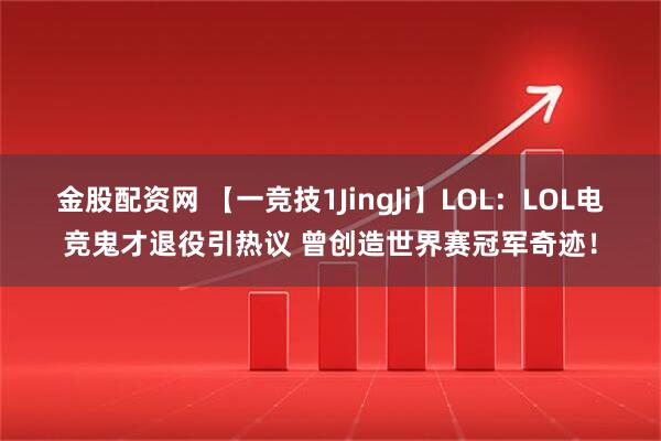 金股配资网 【一竞技1JingJi】LOL：LOL电竞鬼才退役引热议 曾创造世界赛冠军奇迹！