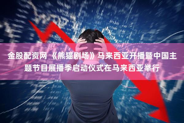 金股配资网 《熊猫剧场》马来西亚开播暨中国主题节目展播季启动仪式在马来西亚举行