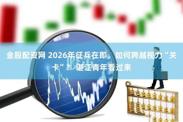 金股配资网 2026年征兵在即，如何跨越视力“关卡”？ 湛江青年看过来