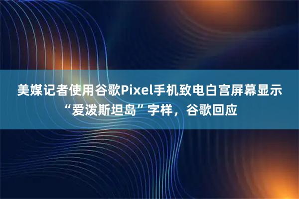 美媒记者使用谷歌Pixel手机致电白宫屏幕显示“爱泼斯坦岛”字样，谷歌回应